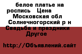  белое платье на роспись › Цена ­ 3 500 - Московская обл., Солнечногорский р-н Свадьба и праздники » Другое   